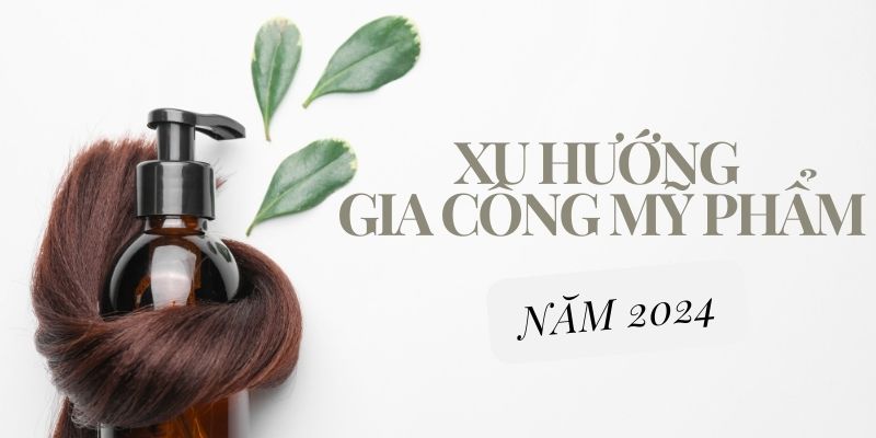 Cập nhật xu hướng trong gia công mỹ phẩm 2024 mới nhất